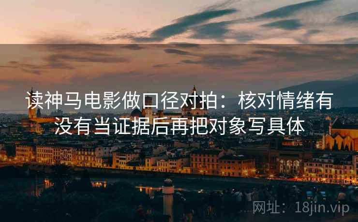 读神马电影做口径对拍：核对情绪有没有当证据后再把对象写具体