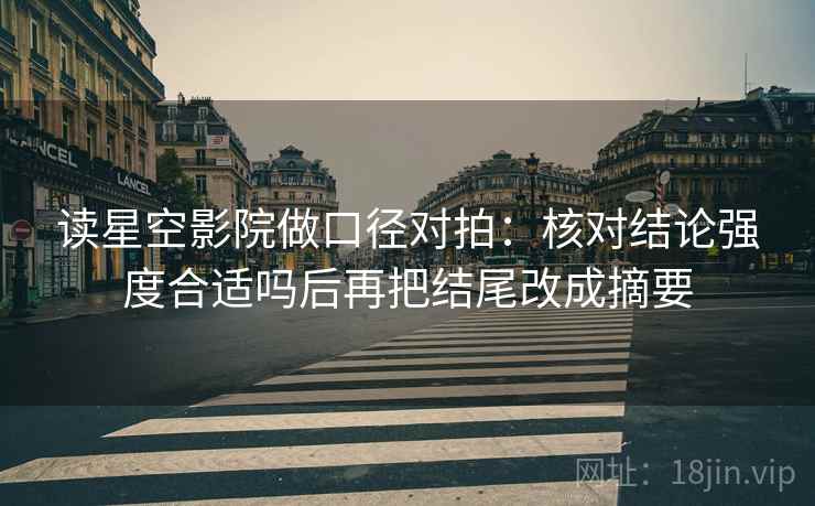 读星空影院做口径对拍：核对结论强度合适吗后再把结尾改成摘要
