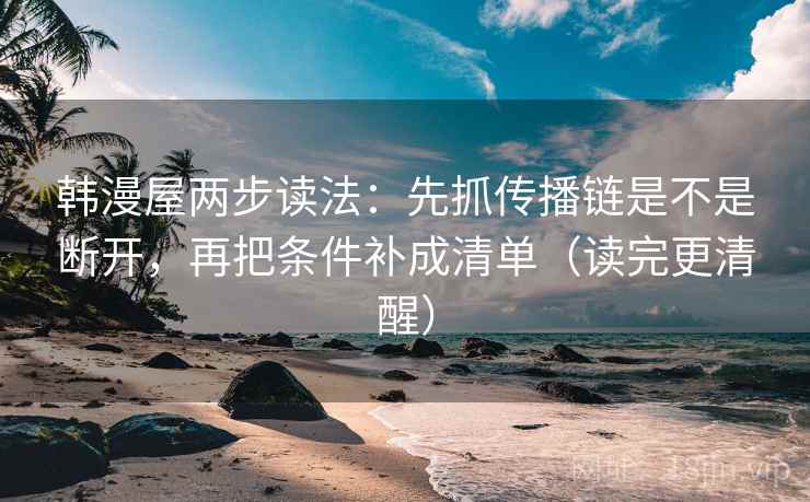韩漫屋两步读法:先抓传播链是不是断开,再把条件补成清单(读完更清醒) 韩漫屋两步读法:先抓传播链是不是断开,再把条件补成清单(读完更清醒)
