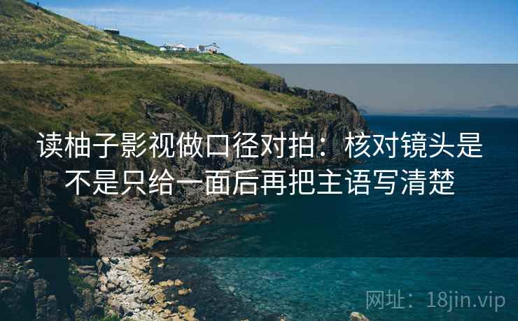 读柚子影视做口径对拍：核对镜头是不是只给一面后再把主语写清楚