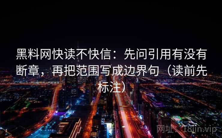 黑料网快读不快信:先问引用有没有断章,再把范围写成边界句(读前先标注) 黑料网快读不快信:先问引用有没有断章,再把范围写成边界句(读前先标注)