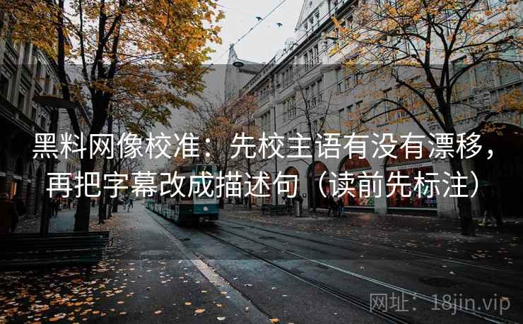 黑料网像校准：先校主语有没有漂移，再把字幕改成描述句（读前先标注）