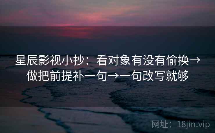 星辰影视小抄：看对象有没有偷换→做把前提补一句→一句改写就够