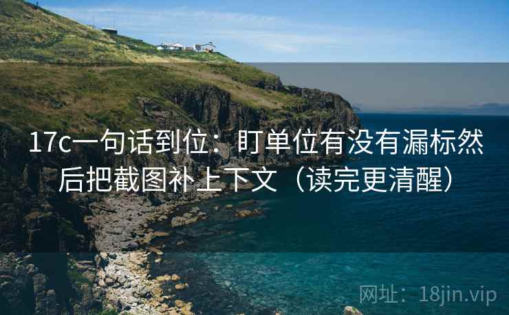 17c一句话到位：盯单位有没有漏标然后把截图补上下文（读完更清醒）