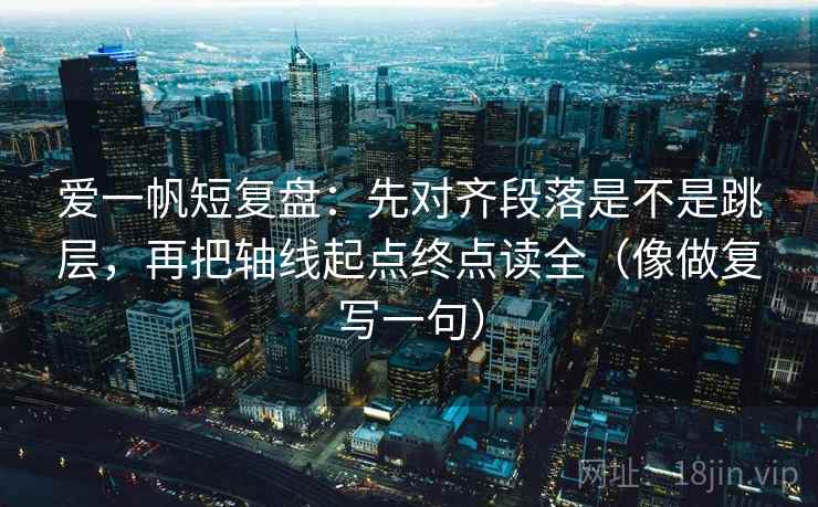 爱一帆短复盘：先对齐段落是不是跳层，再把轴线起点终点读全（像做复写一句）