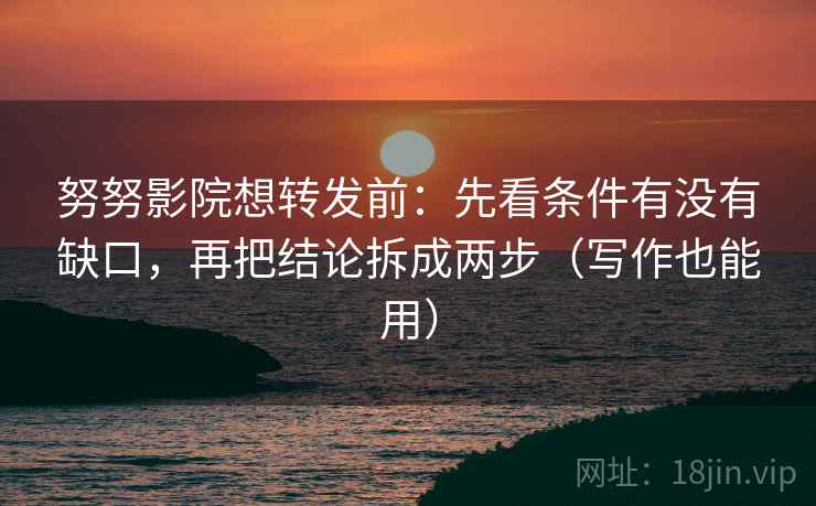 努努影院想转发前：先看条件有没有缺口，再把结论拆成两步（写作也能用）
