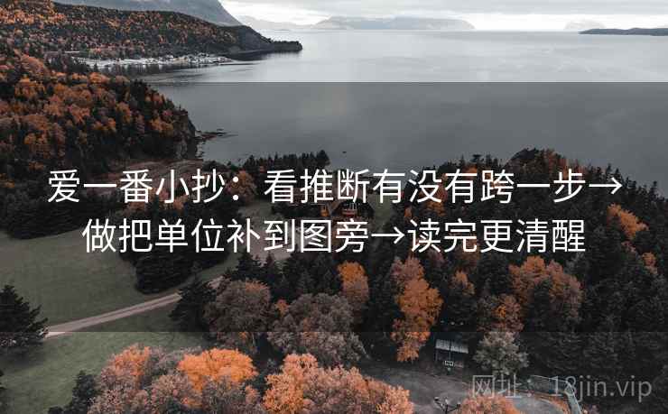 爱一番小抄:看推断有没有跨一步→做把单位补到图旁→读完更清醒 爱一番小抄:看推断有没有跨一步→做把单位补到图旁→读完更清醒