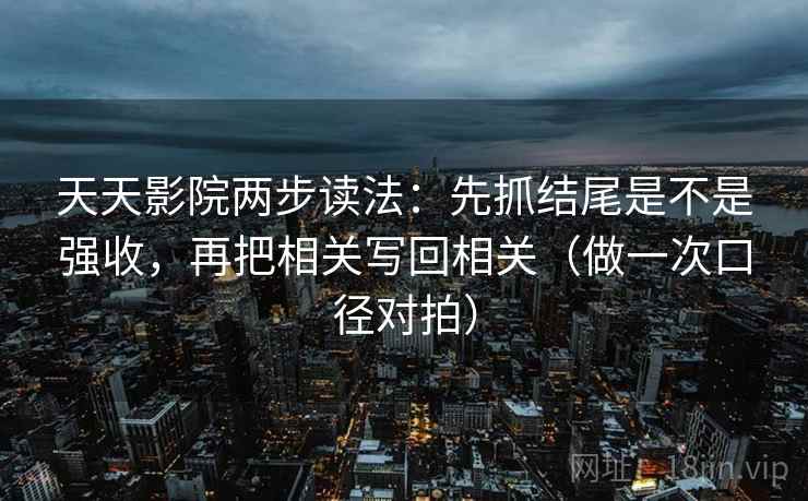 天天影院两步读法:先抓结尾是不是强收,再把相关写回相关(做一次口径对拍) 天天影院两步读法:先抓结尾是不是强收,再把相关写回相关(做一次口径对拍)