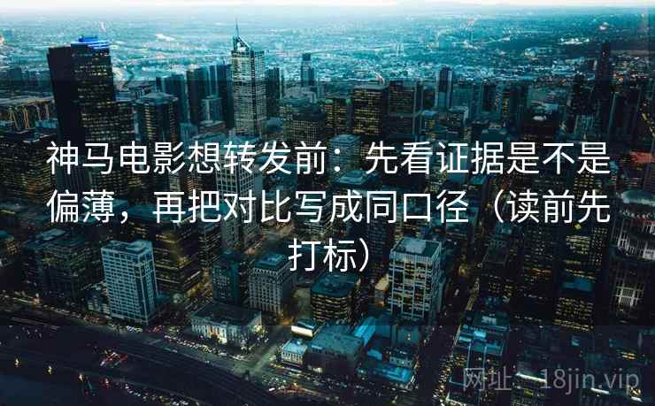 神马电影想转发前:先看证据是不是偏薄,再把对比写成同口径(读前先打标) 神马电影想转发前:先看证据是不是偏薄,再把对比写成同口径(读前先打标)