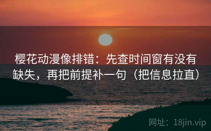 樱花动漫像排错：先查时间窗有没有缺失，再把前提补一句（把信息拉直）
