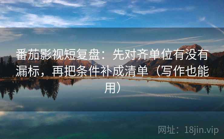 番茄影视短复盘:先对齐单位有没有漏标,再把条件补成清单(写作也能用) 番茄影视短复盘:先对齐单位有没有漏标,再把条件补成清单(写作也能用)