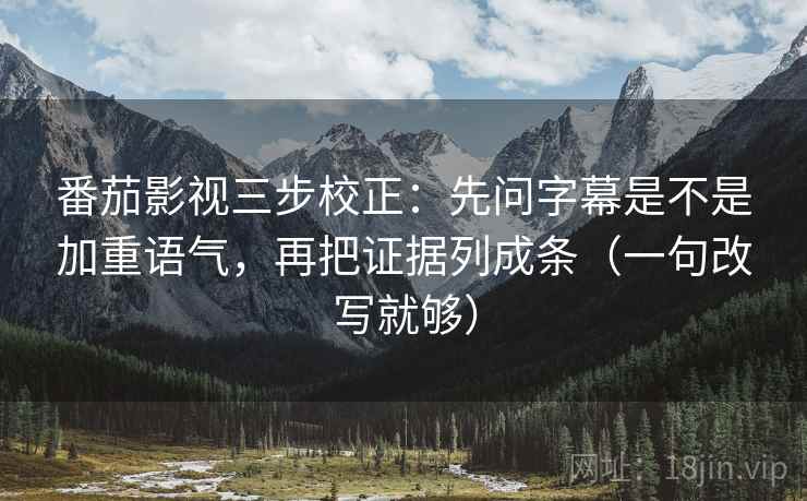 番茄影视三步校正：先问字幕是不是加重语气，再把证据列成条（一句改写就够）