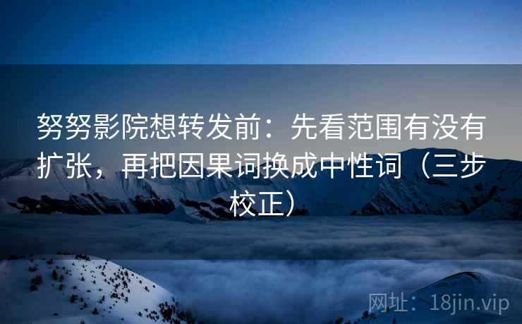 努努影院想转发前:先看范围有没有扩张,再把因果词换成中性词(三步校正) 努努影院想转发前:先看范围有没有扩张,再把因果词换成中性词(三步校正)