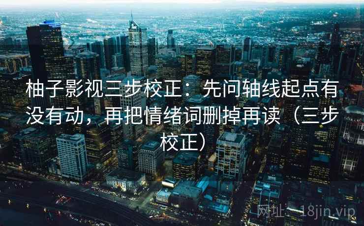 柚子影视三步校正:先问轴线起点有没有动,再把情绪词删掉再读(三步校正) 柚子影视三步校正:先问轴线起点有没有动,再把情绪词删掉再读(三步校正)