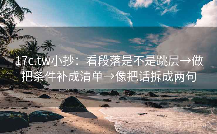 17c.tw小抄:看段落是不是跳层→做把条件补成清单→像把话拆成两句 17c.tw小抄:看段落是不是跳层→做把条件补成清单→像把话拆成两句