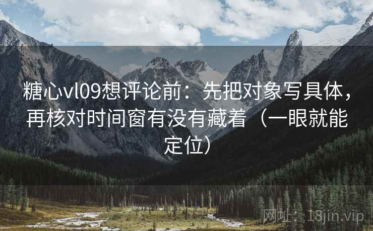 糖心vl09想评论前：先把对象写具体，再核对时间窗有没有藏着（一眼就能定位）