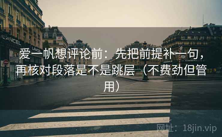 爱一帆想评论前:先把前提补一句,再核对段落是不是跳层(不费劲但管用) 爱一帆想评论前:先把前提补一句,再核对段落是不是跳层(不费劲但管用)