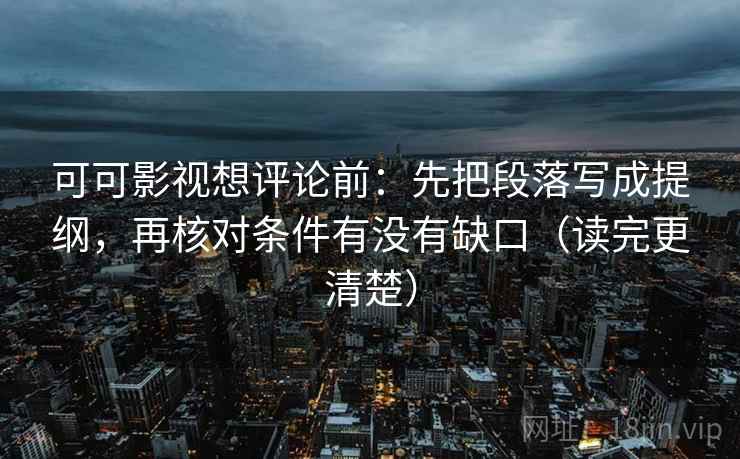 可可影视想评论前：先把段落写成提纲，再核对条件有没有缺口（读完更清楚）