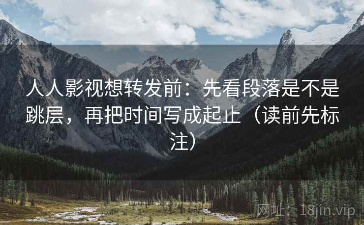 人人影视想转发前:先看段落是不是跳层,再把时间写成起止(读前先标注) 人人影视想转发前:先看段落是不是跳层,再把时间写成起止(读前先标注)